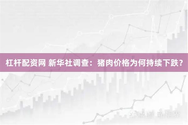 杠杆配资网 新华社调查：猪肉价格为何持续下跌？