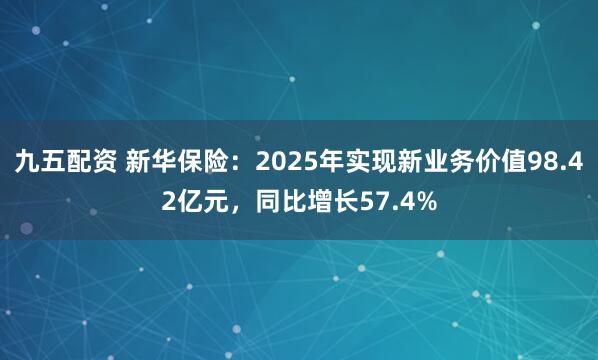 九五配资 新华保险：2025年实现新业务价值98.42亿元，同比增长57.4%