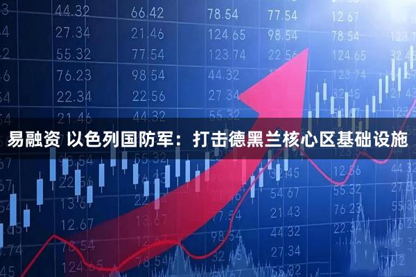 易融资 以色列国防军：打击德黑兰核心区基础设施