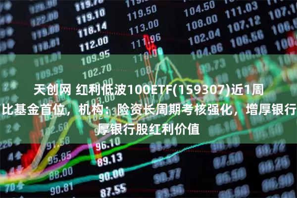 天创网 红利低波100ETF(159307)近1周涨幅排名可比基金首位,机构:险资长周期考核强化,增厚银行股红利价值