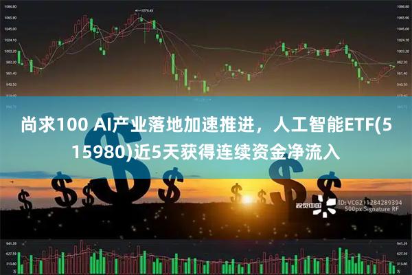 尚求100 AI产业落地加速推进，人工智能ETF(515980)近5天获得连续资金净流入