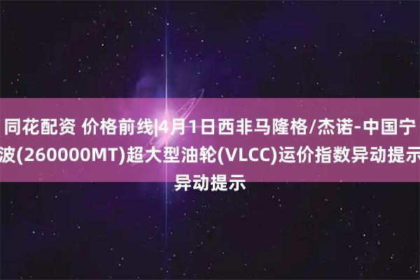 同花配资 价格前线|4月1日西非马隆格/杰诺-中国宁波(260000MT)超大型油轮(VLCC)运价指数异动提示