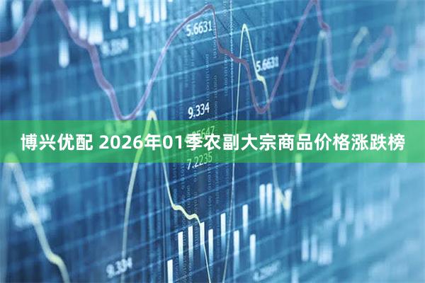 博兴优配 2026年01季农副大宗商品价格涨跌榜