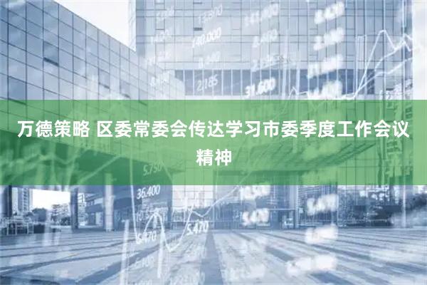 万德策略 区委常委会传达学习市委季度工作会议精神