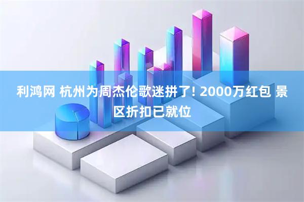 利鸿网 杭州为周杰伦歌迷拼了! 2000万红包 景区折扣已就位