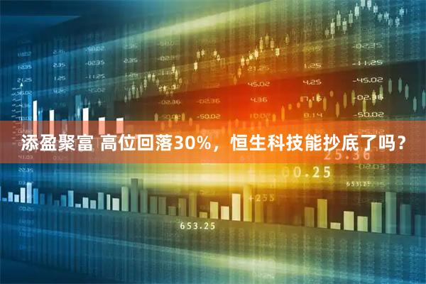添盈聚富 高位回落30%，恒生科技能抄底了吗？