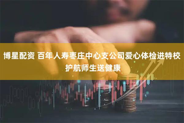 博星配资 百年人寿枣庄中心支公司爱心体检进特校 护航师生送健康