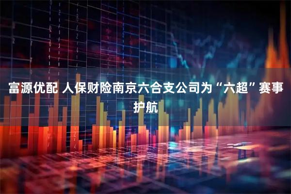 富源优配 人保财险南京六合支公司为“六超”赛事护航