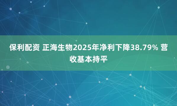 保利配资 正海生物2025年净利下降38.79% 营收基本持平