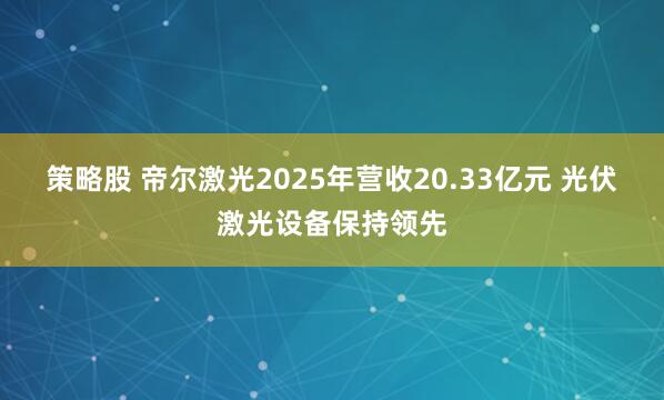 策略股 帝尔激光2025年营收20.33亿元 光伏激光设备保持领先