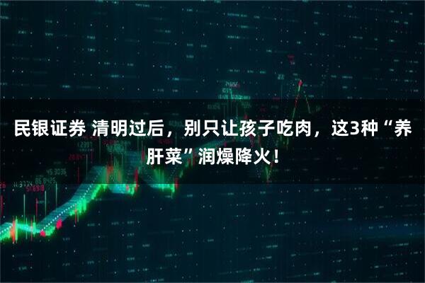 民银证券 清明过后，别只让孩子吃肉，这3种“养肝菜”润燥降火！