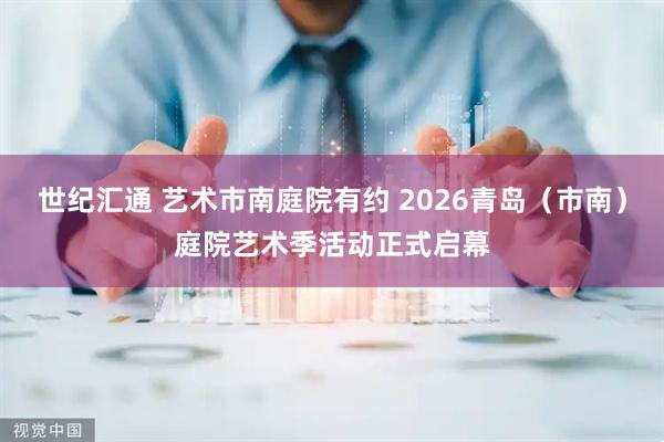世纪汇通 艺术市南庭院有约 2026青岛（市南）庭院艺术季活动正式启幕