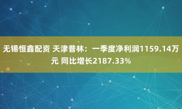 无锡恒鑫配资 天津普林：一季度净利润1159.14万元 同比增长2187.33%