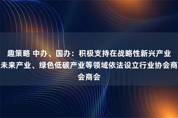 趣策略 中办、国办：积极支持在战略性新兴产业、未来产业、绿色低碳产业等领域依法设立行业协会商会